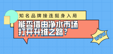 知名品牌接連挺身入局，能否借由凈水市場(chǎng)打開(kāi)升維之路？