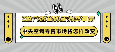z世代掀起的新消費革命，將會對中央空調零售市場產生怎樣的改變？