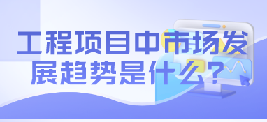 工程項目中市場發(fā)展趨勢是什么？