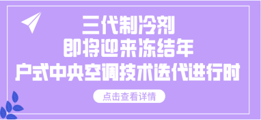 三代制冷劑即將迎來(lái)凍結(jié)年，戶式中央空調(diào)技術(shù)迭代進(jìn)行時(shí)
