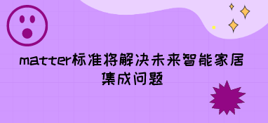 matter標(biāo)準(zhǔn)將解決未來(lái)智能家居集成問(wèn)題