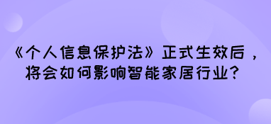 《個(gè)人信息保護(hù)法》正式生效后，將會(huì)如何影響智能家居行業(yè)？
