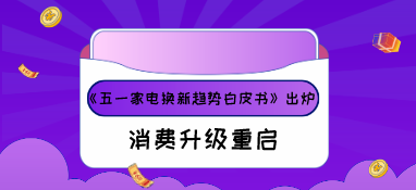 《五一家電換新趨勢(shì)白皮書》出爐，消費(fèi)升級(jí)重啟！